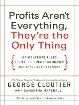 Profits Aren't Everything, They're the Only Thing: No-Nonsense Rules from the Ultimate Contrarian and Small Business Guru / George Cloutier Profits Aren't Everything, They're the Only Thing: No-Nonsense Rules from the Ultimate Contrarian and Small Business Guru / George Cloutier