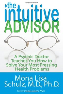 The Intuitive Advisor: A Psychic Doctor Teaches You How to Solve Your Most Pressing Health Problems / Mona Lisa Schulz
