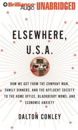 Elsewhere, U.S.A.: How We Got From the Company Man, Family Dinners, and the Affluent Society to the Home Office, BlackBerry Moms, and Economic Anxiety / Dalton Conley