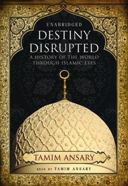 Destiny Disrupted: A History of the World through Islamic Eyes / Tamim Ansary