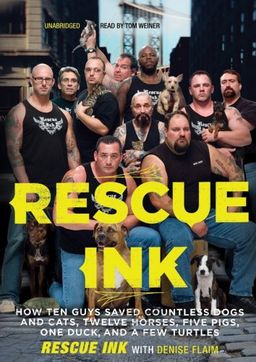 Rescue Ink: How Ten Guys Saved Countless Dogs and Cats, Twelve Horses, Five Pigs, One Duck, and a Few Turtles / Rescue Ink Rescue Ink: How Ten Guys Saved Countless Dogs and Cats, Twelve Horses, Five Pigs, One Duck, and a Few Turtles / Rescue Ink