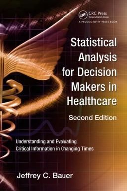 Statistical Analysis for Decision Makers in Healthcare, Second Edition: Understanding and Evaluating Critical Information in Changing Times - Jeffrey C. Bauer