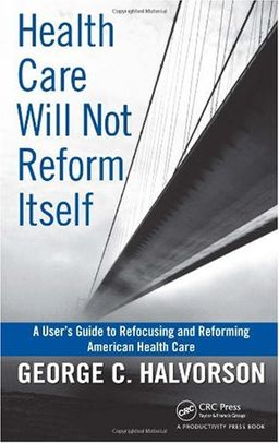 Health Care Will Not Reform Itself: A User's Guide to Refocusing and Reforming American Health Care - George C. Halvorson