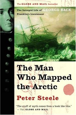 The Man Who Mapped the Arctic: The Intrepid Life of George Back, Franklin's Lieutenant - Peter Steele