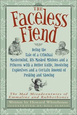 Faceless Fiend, The: Being the Tale of a Criminal Mastermind, His Masked Minions and a Princess with a Butter Knife, Involving Explosives and a Certain ... Misadventures of Emmaline and Rubberbones) / Howard Whitehouse Faceless Fiend, The: Being the Tale of a Criminal Mastermind, His Masked Minions and a Princess with a Butter Knife, Involving Explosives and a Certain ... Misadventures of Emmaline and Rubberbones) / Howard Whitehouse