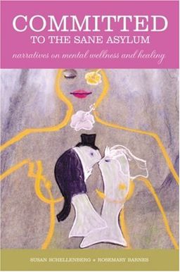 Committed to the Sane Asylum: Narratives on Mental Wellness and Healing - Susan Schellenberg Committed to the Sane Asylum: Narratives on Mental Wellness and Healing - Susan Schellenberg