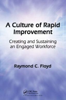 A Culture of Rapid Improvement: Creating and Sustaining an Engaged Workforce - Raymond C. Floyd