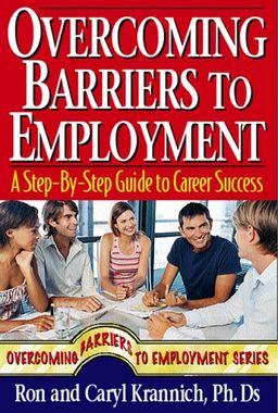 Overcoming Barriers to Employment: A Step-by-Step Guide to Career Success - Ron Krannich Overcoming Barriers to Employment: A Step-by-Step Guide to Career Success - Ron Krannich