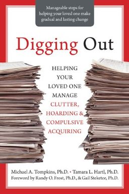 Digging Out: Helping Your Loved One Manage Clutter, Hoarding, and Compulsive Acquiring / Michael A., Ph.d. Tompkins Digging Out: Helping Your Loved One Manage Clutter, Hoarding, and Compulsive Acquiring / Michael A., Ph.d. Tompkins