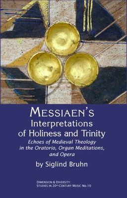 Messiaen's Interpretations of Holiness and Trinity: Echoes of Medieval Theology in the Oratorio, Organ Meditations, and Opera (Dimension and Diversity: Studies in 20th-Century Music) - Siglind Bruhn Messiaen's Interpretations of Holiness and Trinity: Echoes of Medieval Theology in the Oratorio, Organ Meditations, and Opera (Dimension and Diversity: Studies in 20th-Century Music) - Siglind Bruhn