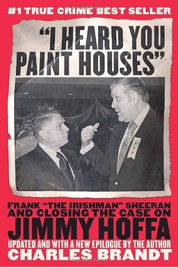 "I Heard You Paint Houses": Frank "The Irishman" Sheeran and the Inside Story of the Mafia, the Teamsters, and the Last Ride of Jimmy Hoffa - Charles Brandt "I Heard You Paint Houses": Frank "The Irishman" Sheeran and the Inside Story of the Mafia, the Teamsters, and the Last Ride of Jimmy Hoffa - Charles Brandt