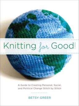 Knitting for Good!: A Guide to Creating Personal, Social, and Political Change Stitch by Stitch - Betsy Greer