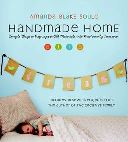 Handmade Home: Simple Ways to Repurpose Old Materials into New Family Treasures - Amanda Blake Soule