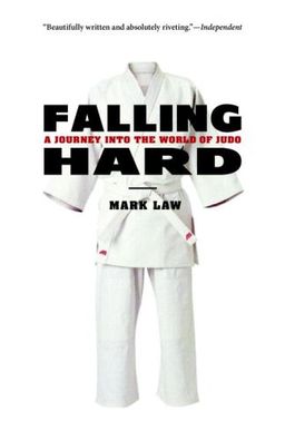 Falling Hard: A Journey into the World of Judo - Mark Law Falling Hard: A Journey into the World of Judo - Mark Law