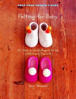 Felting for Baby: 25 Warm and Woolly Projects for the Little Ones in Your Life (Make Good: Crafts + Life) - Saori Yamazaki