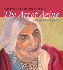 The Art of Aging: Celebrating the Authentic Aging Self - Alice & Richard Matzkin