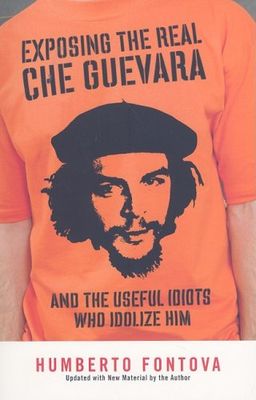 Exposing the Real Che Guevara: And the Useful Idiots Who Idolize Him - Humberto Fontova