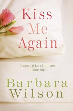 Kiss Me Again: Restoring Lost Intimacy in Marriage / Barbara Wilson Kiss Me Again: Restoring Lost Intimacy in Marriage / Barbara Wilson