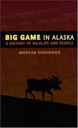 Big Game in Alaska: A History of Wildlife and People - Morgan Sherwood Big Game in Alaska: A History of Wildlife and People - Morgan Sherwood