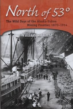 North of 53: The Wild Days of the Alaska-Yukon Mining Frontier, 1870-1914 - William R. Hunt North of 53: The Wild Days of the Alaska-Yukon Mining Frontier, 1870-1914 - William R. Hunt