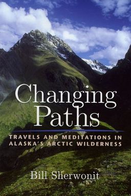 Changing Paths: Travels and Meditations in Alaska's Arctic Wilderness - Bill Sherwonit Changing Paths: Travels and Meditations in Alaska's Arctic Wilderness - Bill Sherwonit