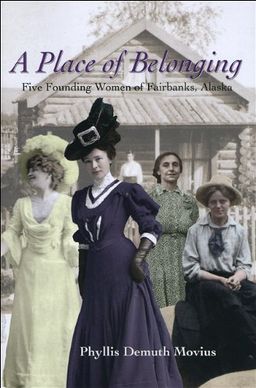 A Place of Belonging: Five Founding Women of Fairbanks, Alaska - Phyllis Demuth Movius A Place of Belonging: Five Founding Women of Fairbanks, Alaska - Phyllis Demuth Movius