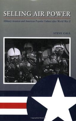 Selling Air Power: Military Aviation and American Popular Culture after World War II (Williams-Ford Texas A&M University Military History Series) - Steve Call Selling Air Power: Military Aviation and American Popular Culture after World War II (Williams-Ford Texas A&M University Military History Series) - Steve Call