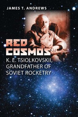 Red Cosmos: K. E. Tsiolkovskii, Grandfather of Soviet Rocketry (Centennial of Flight Series) - Dr. James T. Andrews Ph.D Red Cosmos: K. E. Tsiolkovskii, Grandfather of Soviet Rocketry (Centennial of Flight Series) - Dr. James T. Andrews Ph.D