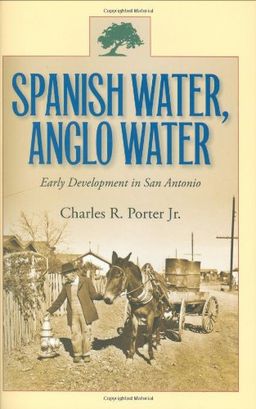 Spanish Water, Anglo Water: Early Development in San Antonio (Centennial Series of the Association of Former Students, Texas A&M University) - Charles R. Porter Jr. Spanish Water, Anglo Water: Early Development in San Antonio (Centennial Series of the Association of Former Students, Texas A&M University) - Charles R. Porter Jr.