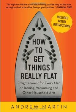 How to Get Things Really Flat: Enlightenment for Every Man on Ironing, Vacuuming and Other Household Arts / Andrew Martin