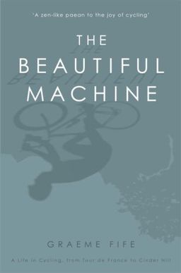 The Beautiful Machine: A Life in Cycling, from Tour de France to Cinder Hill - Graeme Fife The Beautiful Machine: A Life in Cycling, from Tour de France to Cinder Hill - Graeme Fife