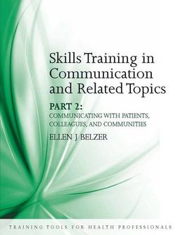 Skills Training in Communication and Related Topics Part 2: Communicating With Patients, Colleagues, and Communities (Training Tools for Health Professionals) - Ellen J Belzer Skills Training in Communication and Related Topics Part 2: Communicating With Patients, Colleagues, and Communities (Training Tools for Health Professionals) - Ellen J Belzer