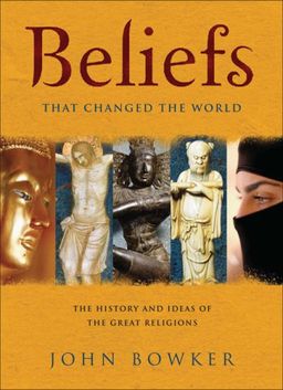Beliefs That Changed the World: The History and Ideas of the Great Religions - John Bowker