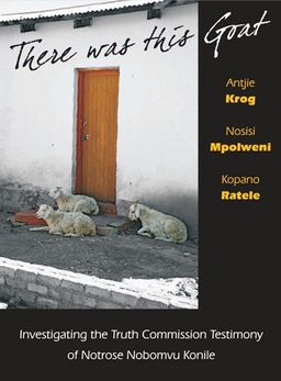 There Was This Goat: Investigating the Truth Commission Testimony of Notrose Nobomvu Konile / Antjie Krog There Was This Goat: Investigating the Truth Commission Testimony of Notrose Nobomvu Konile / Antjie Krog