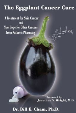 The Eggplant Cancer Cure: A Treatment for Skin Cancer and New Hope for Other Cancers from Nature's Pharmacy - Bill Cham The Eggplant Cancer Cure: A Treatment for Skin Cancer and New Hope for Other Cancers from Nature's Pharmacy - Bill Cham