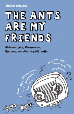The Ants Are My Friends: Misheard Lyrics, Malapropisms, Eggcorns, and Other Linguistic Gaffes - Martin Toseland