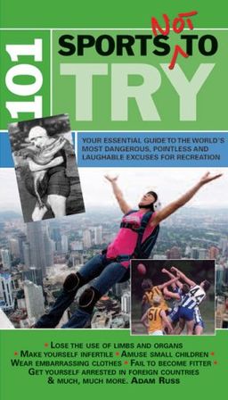 101 Sports Not to Try: Your Essential Guide to the World's Most Dangerous, Pointless and Laughable Excuses for Recreation - Adam Russ