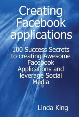 Creating Facebook applications - 100 Success Secrets to creating Awesome Facebook Applications and leverage Social Media - Linda King Creating Facebook applications - 100 Success Secrets to creating Awesome Facebook Applications and leverage Social Media - Linda King