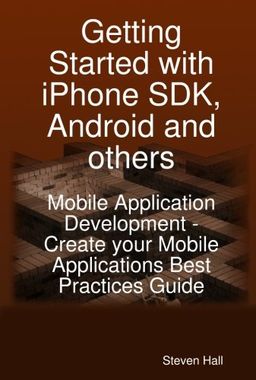 Getting Started with iPhone SDK, Android and others: Mobile Application Development - Create your Mobile Applications Best Practices Guide / Steven Hall Getting Started with iPhone SDK, Android and others: Mobile Application Development - Create your Mobile Applications Best Practices Guide / Steven Hall