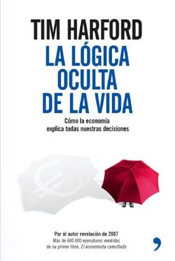 La logica oculta de la vida/ The Logic of Life: Como La Economia Explica Todas Nuestras Decisiones / The Rational Economics of an Irrational World (Spanish Edition) / Tim Harford La logica oculta de la vida/ The Logic of Life: Como La Economia Explica Todas Nuestras Decisiones / The Rational Economics of an Irrational World (Spanish Edition) / Tim Harford