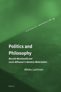 Politics and Philosophy. NiccolÃ² Machiavelli and Louis Althusser's Aleatory Materialism (Historical Materialism Book Series) - Mikko Lahtinen