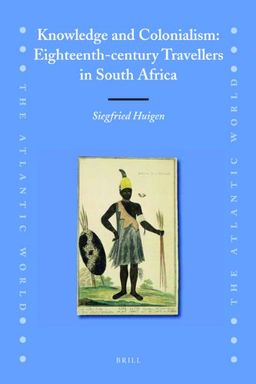 Knowledge and Colonialism: Eighteenth-century Travellers in South Africa (Atlantic World) - Siegfried Huigen
