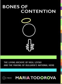 Bones of Contention: The Living Archive of Vasil Levski and the Making of Bulgaria's National Hero - Maria Todorova Bones of Contention: The Living Archive of Vasil Levski and the Making of Bulgaria's National Hero - Maria Todorova