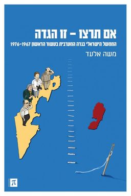 אם תרצו - זו הגדה - הממשל הישראלי הגדה המערבית בעשור הראשון 1967-1976 / משה אלעד