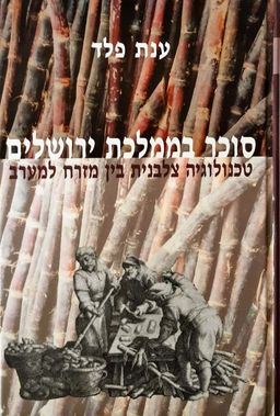 סוכר בממלכת ירושלים - טכנולוגיה צלבנית בין מזרח למערב / ענת פלד