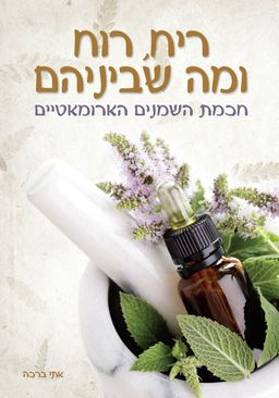 ריח רוח ומה שביניהם - חכמת השמנים הארואמאטיים / אתי ברכה