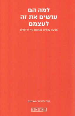 למה הם עושים את זה לעצמם - פגיעה עצמית באמנות גוף רדיקלית / חנה פרוינד שרתוק