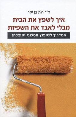 איך לשפץ את הבית מבלי לאבד את השפיות - המדריך לשיפוץ חסכוני ומוצלח! / רות בן יקר